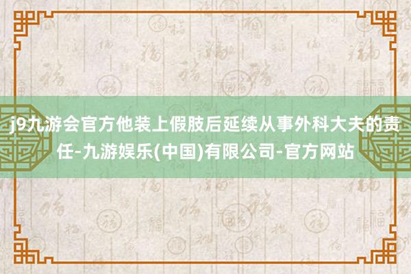 j9九游会官方他装上假肢后延续从事外科大夫的责任-九游娱乐(中国)有限公司-官方网站