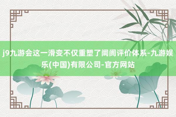 j9九游会这一滑变不仅重塑了阛阓评价体系-九游娱乐(中国)有限公司-官方网站