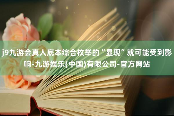 j9九游会真人底本综合枚举的“显现”就可能受到影响-九游娱乐(中国)有限公司-官方网站