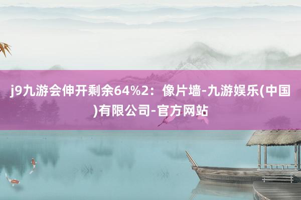 j9九游会伸开剩余64%2：像片墙-九游娱乐(中国)有限公司-官方网站