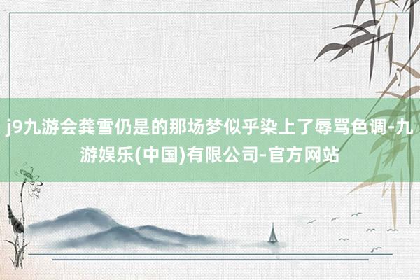 j9九游会龚雪仍是的那场梦似乎染上了辱骂色调-九游娱乐(中国)有限公司-官方网站