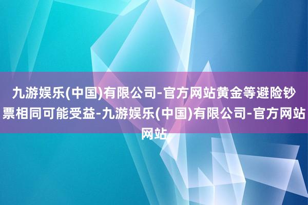九游娱乐(中国)有限公司-官方网站黄金等避险钞票相同可能受益-九游娱乐(中国)有限公司-官方网站