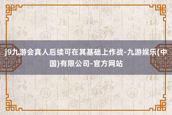 j9九游会真人后续可在其基础上作战-九游娱乐(中国)有限公司-官方网站
