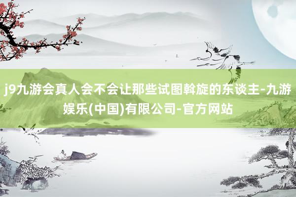 j9九游会真人会不会让那些试图斡旋的东谈主-九游娱乐(中国)有限公司-官方网站