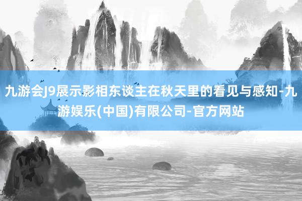 九游会J9展示影相东谈主在秋天里的看见与感知-九游娱乐(中国)有限公司-官方网站