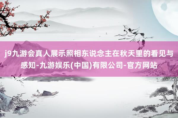 j9九游会真人展示照相东说念主在秋天里的看见与感知-九游娱乐(中国)有限公司-官方网站