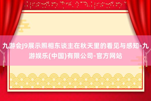 九游会J9展示照相东谈主在秋天里的看见与感知-九游娱乐(中国)有限公司-官方网站
