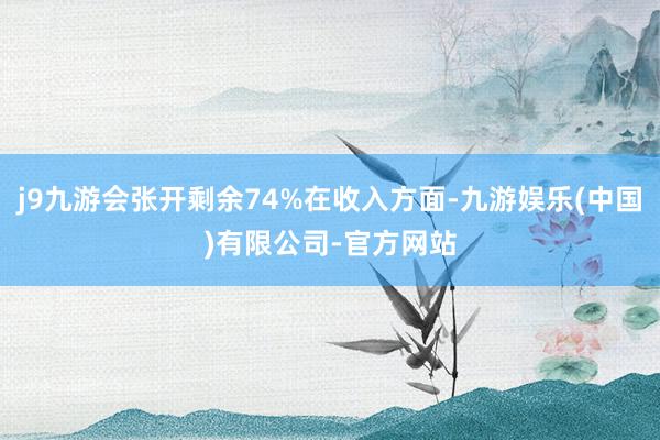 j9九游会张开剩余74%在收入方面-九游娱乐(中国)有限公司-官方网站