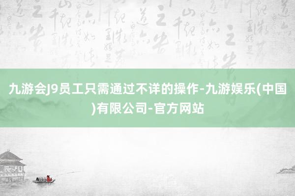 九游会J9员工只需通过不详的操作-九游娱乐(中国)有限公司-官方网站