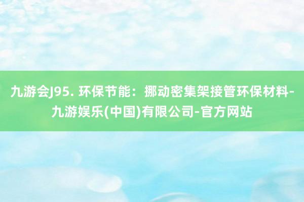 九游会J95. 环保节能:挪动密集架接管环保材料-九游娱乐(中国)有限公司-官方网站