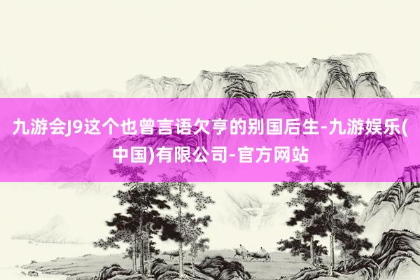 九游会J9这个也曾言语欠亨的别国后生-九游娱乐(中国)有限公司-官方网站