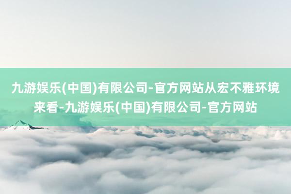 九游娱乐(中国)有限公司-官方网站　　从宏不雅环境来看-九游娱乐(中国)有限公司-官方网站