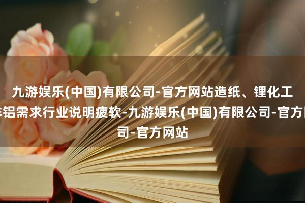 九游娱乐(中国)有限公司-官方网站造纸、锂化工等非铝需求行业说明疲软-九游娱乐(中国)有限公司-官方网站