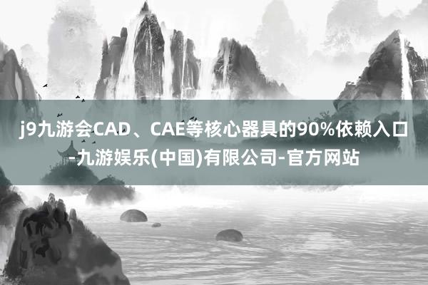 j9九游会CAD、CAE等核心器具的90%依赖入口-九游娱乐(中国)有限公司-官方网站