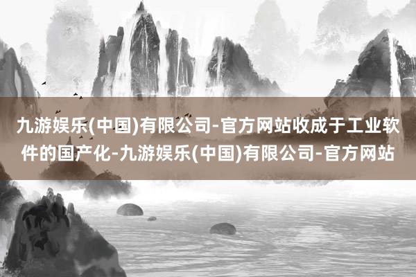 九游娱乐(中国)有限公司-官方网站　　收成于工业软件的国产化-九游娱乐(中国)有限公司-官方网站