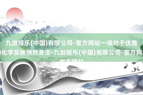 九游娱乐(中国)有限公司-官方网站一场对于优雅的化学反映悄然发生-九游娱乐(中国)有限公司-官方网站
