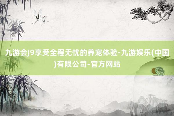 九游会J9享受全程无忧的养宠体验-九游娱乐(中国)有限公司-官方网站