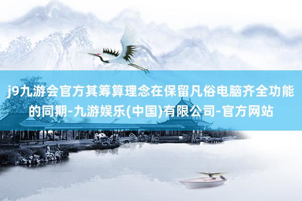 j9九游会官方其筹算理念在保留凡俗电脑齐全功能的同期-九游娱乐(中国)有限公司-官方网站