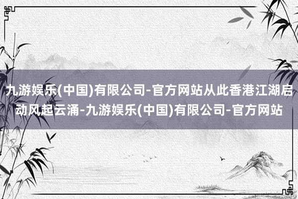九游娱乐(中国)有限公司-官方网站从此香港江湖启动风起云涌-九游娱乐(中国)有限公司-官方网站