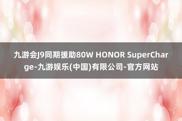 九游会J9同期援助80W HONOR SuperCharge-九游娱乐(中国)有限公司-官方网站
