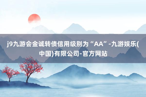 j9九游会金诚转债信用级别为“AA”-九游娱乐(中国)有限公司-官方网站