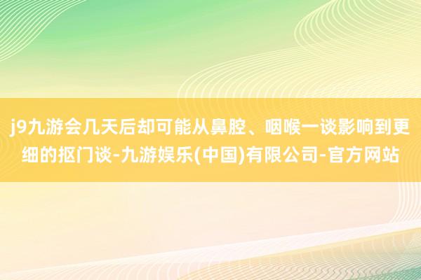j9九游会几天后却可能从鼻腔、咽喉一谈影响到更细的抠门谈-九游娱乐(中国)有限公司-官方网站