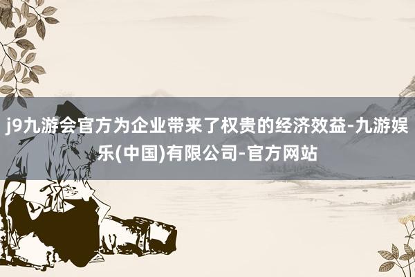 j9九游会官方为企业带来了权贵的经济效益-九游娱乐(中国)有限公司-官方网站