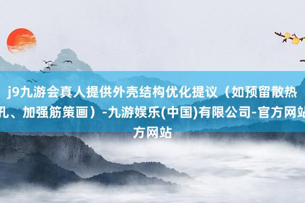 j9九游会真人提供外壳结构优化提议（如预留散热孔、加强筋策画）-九游娱乐(中国)有限公司-官方网站