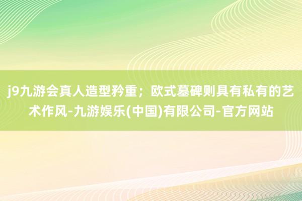 j9九游会真人造型矜重；欧式墓碑则具有私有的艺术作风-九游娱乐(中国)有限公司-官方网站