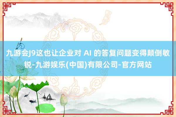 九游会J9这也让企业对 AI 的答复问题变得颠倒敏锐-九游娱乐(中国)有限公司-官方网站