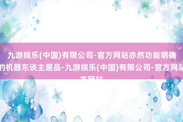 九游娱乐(中国)有限公司-官方网站亦然功能明确的机器东谈主居品-九游娱乐(中国)有限公司-官方网站