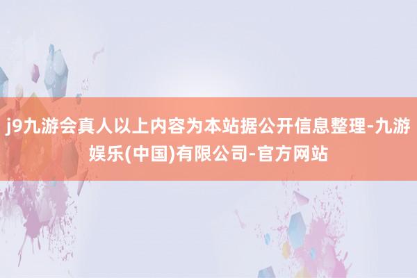 j9九游会真人以上内容为本站据公开信息整理-九游娱乐(中国)有限公司-官方网站
