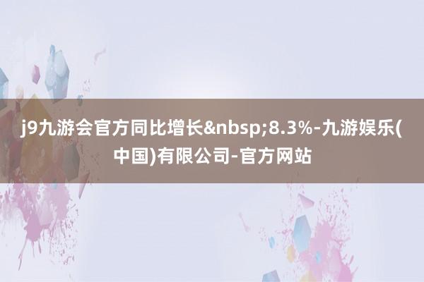 j9九游会官方同比增长&nbsp;8.3%-九游娱乐(中国)有限公司-官方网站