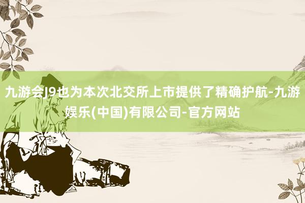 九游会J9也为本次北交所上市提供了精确护航-九游娱乐(中国)有限公司-官方网站