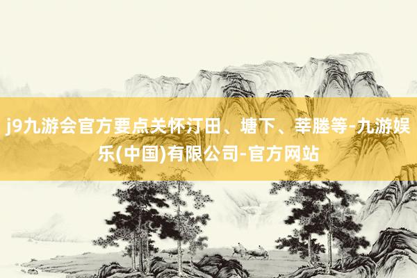 j9九游会官方要点关怀汀田、塘下、莘塍等-九游娱乐(中国)有限公司-官方网站