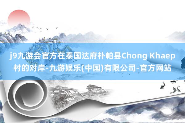 j9九游会官方在泰国达府朴帕县Chong Khaep村的对岸-九游娱乐(中国)有限公司-官方网站