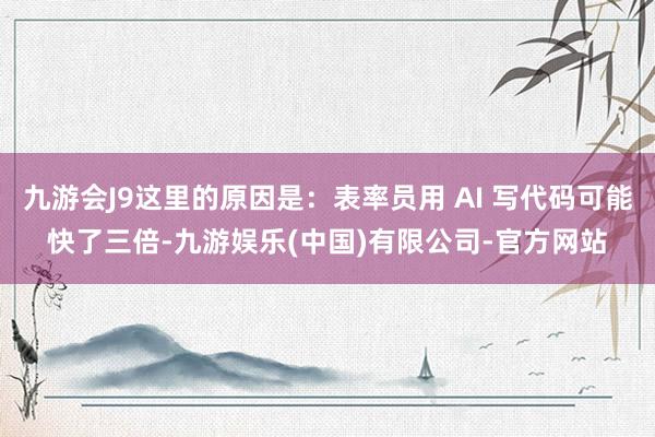 九游会J9这里的原因是：表率员用 AI 写代码可能快了三倍-九游娱乐(中国)有限公司-官方网站