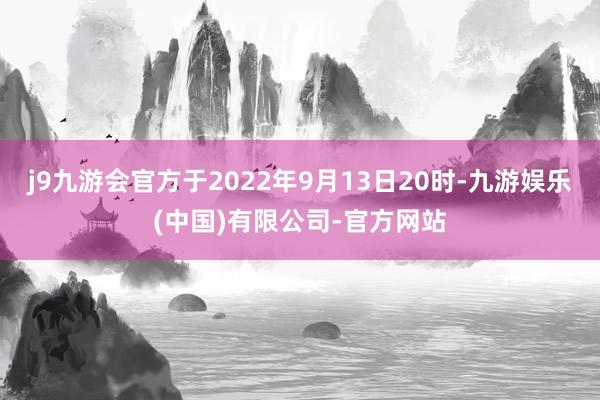 j9九游会官方于2022年9月13日20时-九游娱乐(中国)有限公司-官方网站