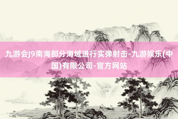 九游会J9南海部分海域进行实弹射击-九游娱乐(中国)有限公司-官方网站