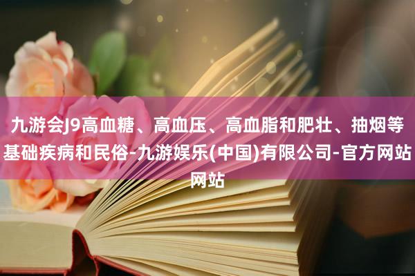 九游会J9高血糖、高血压、高血脂和肥壮、抽烟等基础疾病和民俗-九游娱乐(中国)有限公司-官方网站