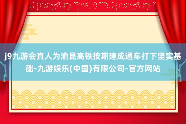 j9九游会真人为渝昆高铁按期建成通车打下坚实基础-九游娱乐(中国)有限公司-官方网站