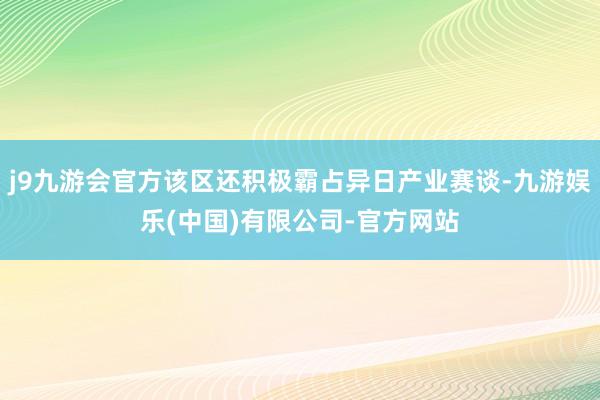 j9九游会官方该区还积极霸占异日产业赛谈-九游娱乐(中国)有限公司-官方网站