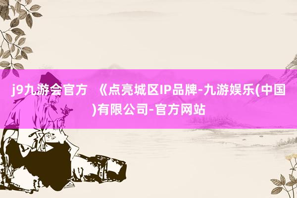 j9九游会官方  《点亮城区IP品牌-九游娱乐(中国)有限公司-官方网站