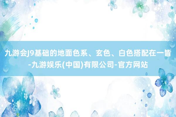 九游会J9基础的地面色系、玄色、白色搭配在一皆-九游娱乐(中国)有限公司-官方网站