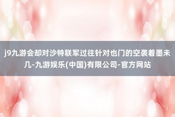 j9九游会却对沙特联军过往针对也门的空袭着墨未几-九游娱乐(中国)有限公司-官方网站