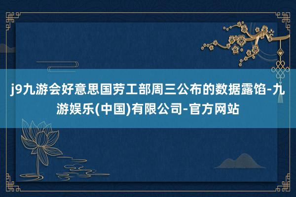 j9九游会　　好意思国劳工部周三公布的数据露馅-九游娱乐(中国)有限公司-官方网站