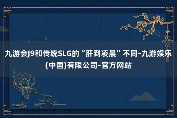 九游会J9和传统SLG的“肝到凌晨”不同-九游娱乐(中国)有限公司-官方网站