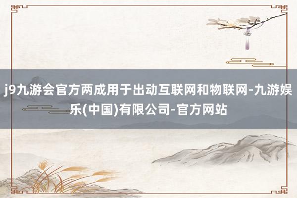j9九游会官方两成用于出动互联网和物联网-九游娱乐(中国)有限公司-官方网站