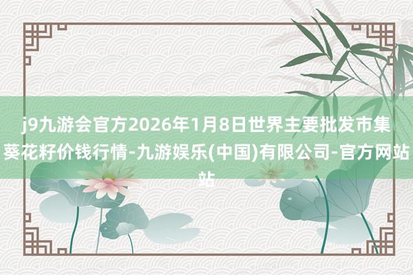 j9九游会官方2026年1月8日世界主要批发市集葵花籽价钱行情-九游娱乐(中国)有限公司-官方网站