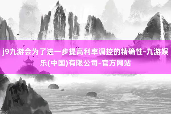 j9九游会为了进一步提高利率调控的精确性-九游娱乐(中国)有限公司-官方网站